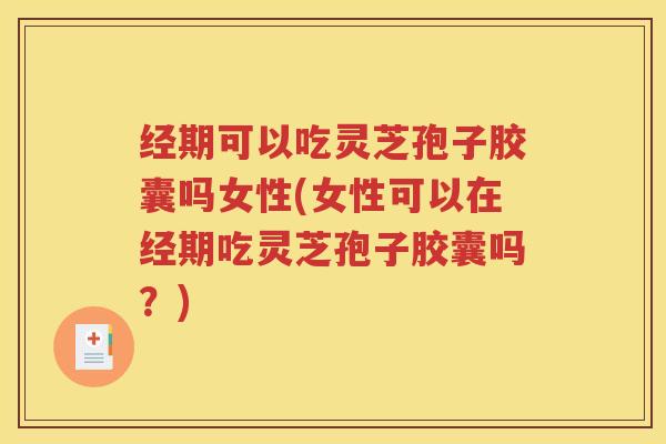 经期可以吃灵芝孢子胶囊吗女性(女性可以在经期吃灵芝孢子胶囊吗？)