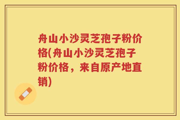 舟山小沙灵芝孢子粉价格(舟山小沙灵芝孢子粉价格，来自原产地直销)