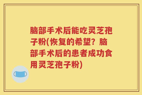脑部手术后能吃灵芝孢子粉(恢复的希望？脑部手术后的患者成功食用灵芝孢子粉)