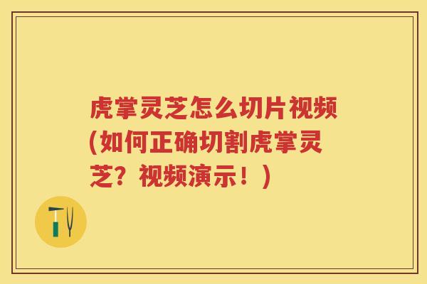 虎掌灵芝怎么切片视频(如何正确切割虎掌灵芝？视频演示！)