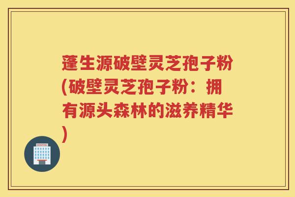 蓬生源破壁灵芝孢子粉(破壁灵芝孢子粉：拥有源头森林的滋养精华)