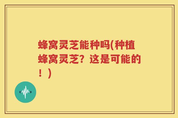 蜂窝灵芝能种吗(种植蜂窝灵芝?这是可能的!) 蜂窝灵芝能种吗(种植蜂窝灵芝?这是可能的!)