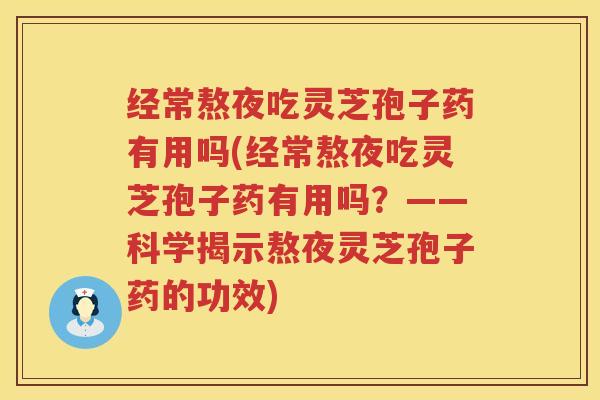 经常熬夜吃灵芝孢子药有用吗(经常熬夜吃灵芝孢子药有用吗?——科学揭示熬夜灵芝孢子药的功效) 经常熬夜吃灵芝孢子药有用吗(经常熬夜吃灵芝孢子药有用吗?——科学揭示熬夜灵芝孢子药的功效)