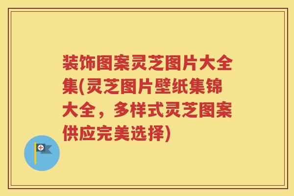装饰图案灵芝图片大全集(灵芝图片壁纸集锦大全，多样式灵芝图案供应完美选择)