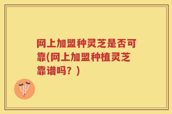 网上加盟种灵芝是否可靠(网上加盟种植灵芝靠谱吗？)