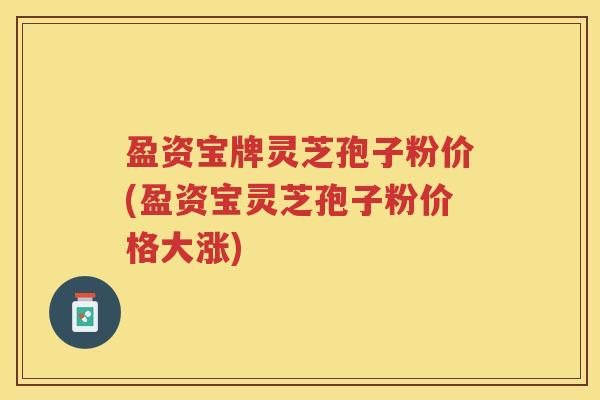 盈资宝牌灵芝孢子粉价(盈资宝灵芝孢子粉价格大涨) 盈资宝牌灵芝孢子粉价(盈资宝灵芝孢子粉价格大涨)