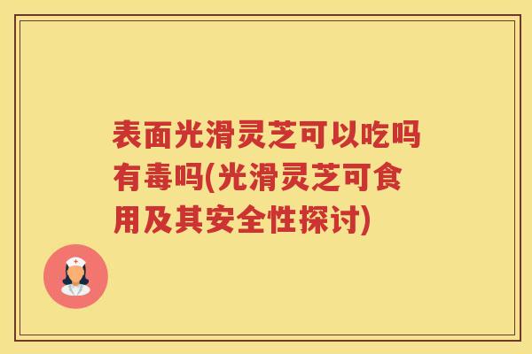 表面光滑灵芝可以吃吗有毒吗(光滑灵芝可食用及其安全性探讨)