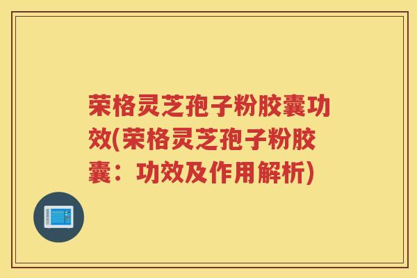 荣格灵芝孢子粉胶囊功效(荣格灵芝孢子粉胶囊：功效及作用解析)