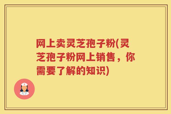 网上卖灵芝孢子粉(灵芝孢子粉网上销售，你需要了解的知识)