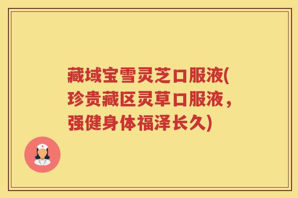 藏域宝雪灵芝口服液(珍贵藏区灵草口服液，强健身体福泽长久)