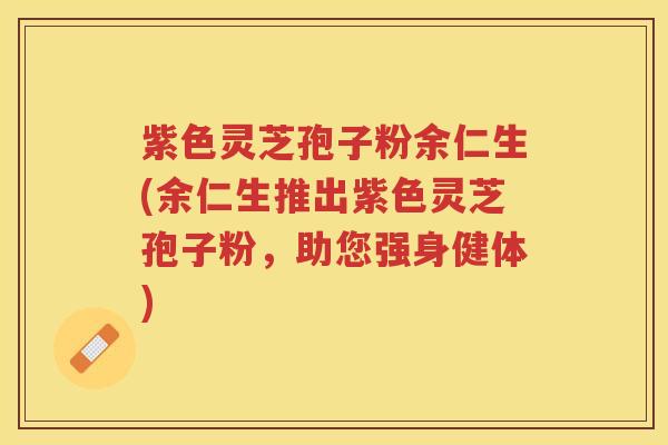 紫色灵芝孢子粉余仁生(余仁生推出紫色灵芝孢子粉,助您强身健体) 紫色灵芝孢子粉余仁生(余仁生推出紫色灵芝孢子粉,助您强身健体)
