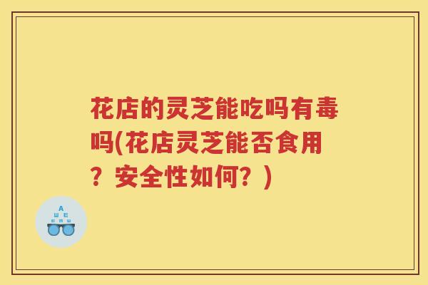 花店的灵芝能吃吗有毒吗(花店灵芝能否食用?安全性如何?) 花店的灵芝能吃吗有毒吗(花店灵芝能否食用?安全性如何?)