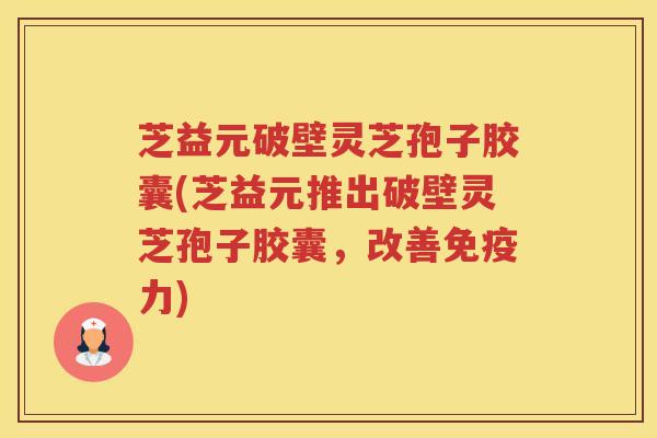芝益元破壁灵芝孢子胶囊(芝益元推出破壁灵芝孢子胶囊，改善免疫力)