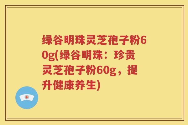 绿谷明珠灵芝孢子粉60g(绿谷明珠：珍贵灵芝孢子粉60g，提升健康养生)