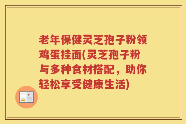 老年保健灵芝孢子粉领鸡蛋挂面(灵芝孢子粉与多种食材搭配，助你轻松享受健康生活)