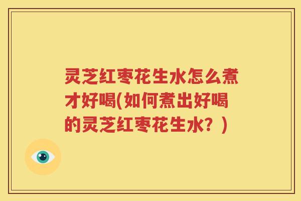 灵芝红枣花生水怎么煮才好喝(如何煮出好喝的灵芝红枣花生水？)