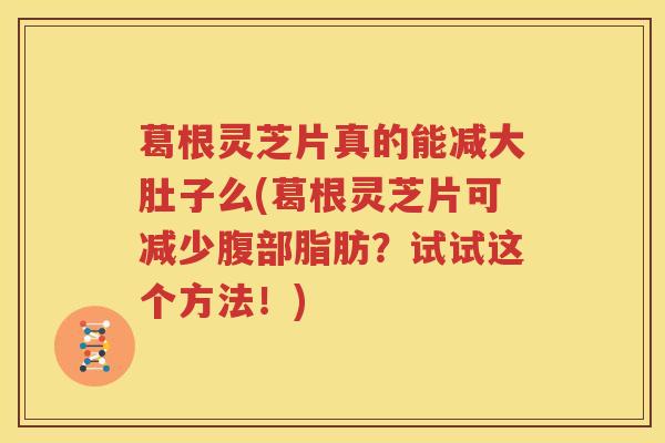 葛根灵芝片真的能减大肚子么(葛根灵芝片可减少腹部脂肪？试试这个方法！)