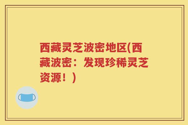 西藏灵芝波密地区(西藏波密：发现珍稀灵芝资源！)