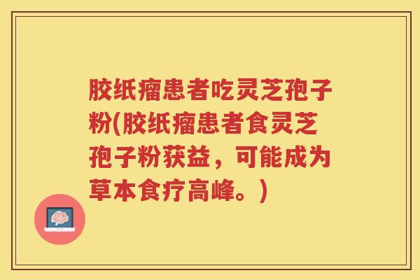 胶纸瘤患者吃灵芝孢子粉(胶纸瘤患者食灵芝孢子粉获益，可能成为草本食疗高峰。)
