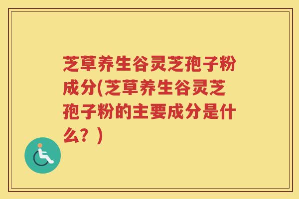 芝草养生谷灵芝孢子粉成分(芝草养生谷灵芝孢子粉的主要成分是什么?) 芝草养生谷灵芝孢子粉成分(芝草养生谷灵芝孢子粉的主要成分是什么?)