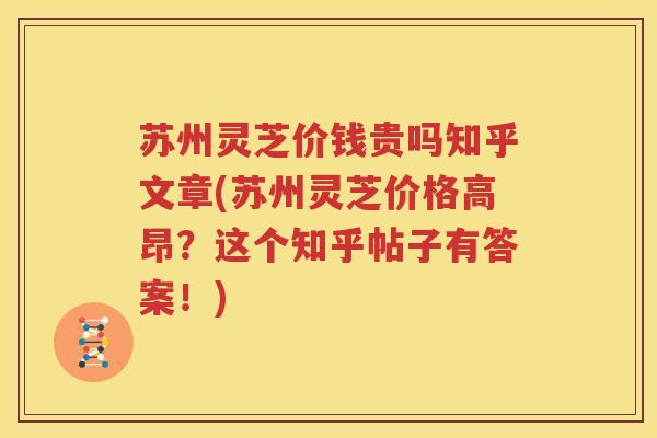 苏州灵芝价钱贵吗知乎文章(苏州灵芝价格高昂？这个知乎帖子有答案！)