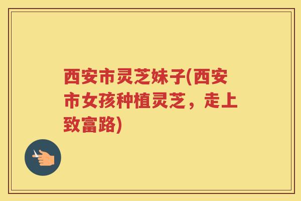 西安市灵芝妹子(西安市女孩种植灵芝，走上致富路)