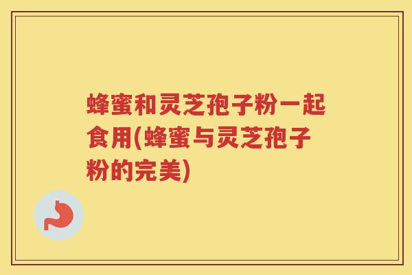 蜂蜜和灵芝孢子粉一起食用(蜂蜜与灵芝孢子粉的完美)