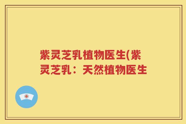 紫灵芝乳植物医生(紫灵芝乳:天然植物医生 紫灵芝乳植物医生(紫灵芝乳:天然植物医生