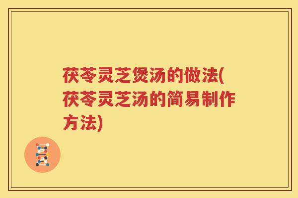 茯苓灵芝煲汤的做法(茯苓灵芝汤的简易制作方法) 茯苓灵芝煲汤的做法(茯苓灵芝汤的简易制作方法)