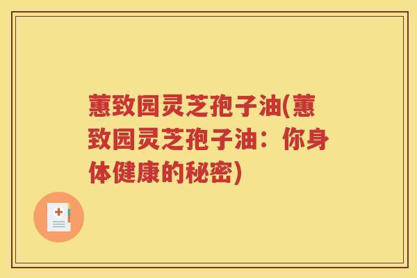 蕙致园灵芝孢子油(蕙致园灵芝孢子油:你身体健康的秘密) 蕙致园灵芝孢子油(蕙致园灵芝孢子油:你身体健康的秘密)