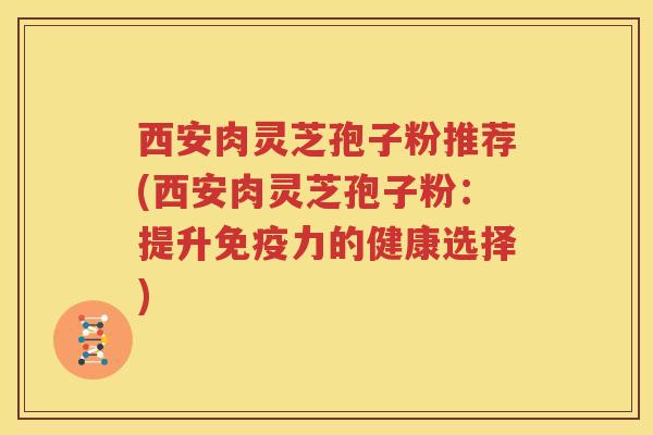 西安肉灵芝孢子粉推荐(西安肉灵芝孢子粉:提升免疫力的健康选择) 西安肉灵芝孢子粉推荐(西安肉灵芝孢子粉:提升免疫力的健康选择)