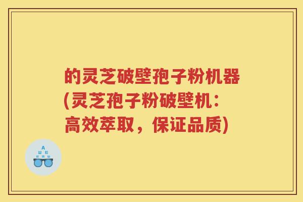 的灵芝破壁孢子粉机器(灵芝孢子粉破壁机：高效萃取，保证品质)