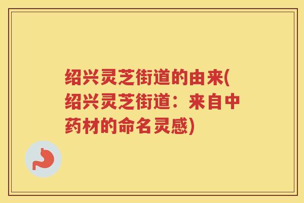 绍兴灵芝街道的由来(绍兴灵芝街道:来自材的命名灵感) 绍兴灵芝街道的由来(绍兴灵芝街道:来自材的命名灵感)