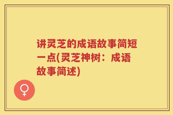 讲灵芝的成语故事简短一点(灵芝神树：成语故事简述)