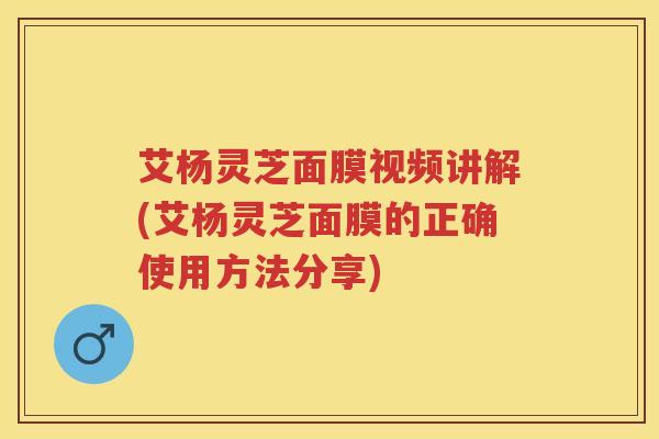 艾杨灵芝面膜视频讲解(艾杨灵芝面膜的正确使用方法分享)