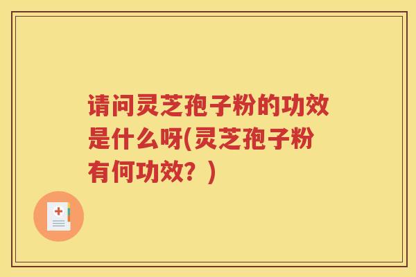 请问灵芝孢子粉的功效是什么呀(灵芝孢子粉有何功效？)