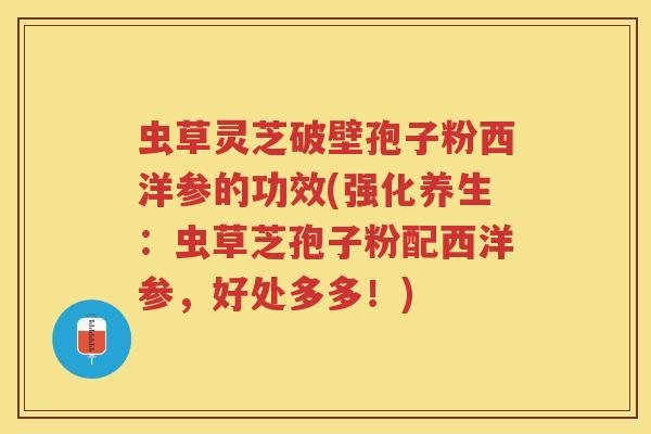 虫草灵芝破壁孢子粉西洋参的功效(强化养生：虫草芝孢子粉配西洋参，好处多多！)