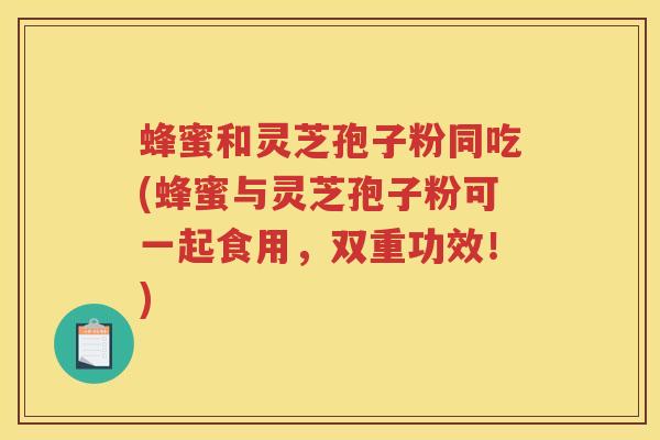 蜂蜜和灵芝孢子粉同吃(蜂蜜与灵芝孢子粉可一起食用，双重功效！)