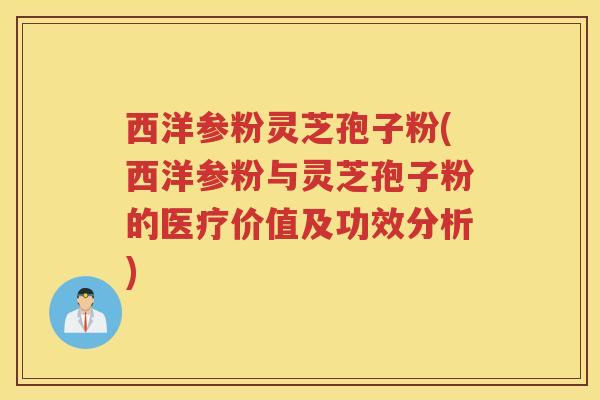 西洋参粉灵芝孢子粉(西洋参粉与灵芝孢子粉的医疗价值及功效分析) 西洋参粉灵芝孢子粉(西洋参粉与灵芝孢子粉的医疗价值及功效分析)