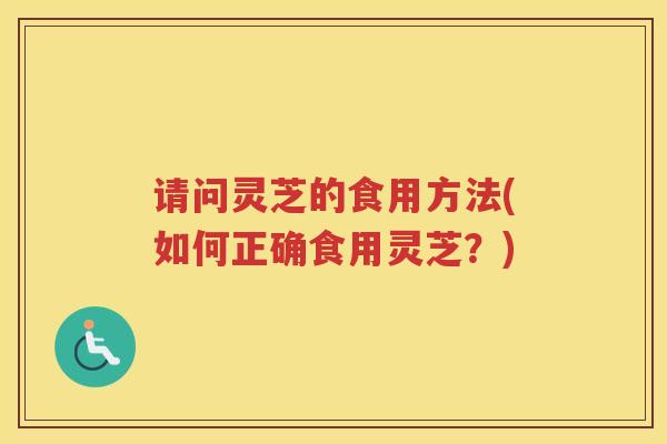 请问灵芝的食用方法(如何正确食用灵芝？)