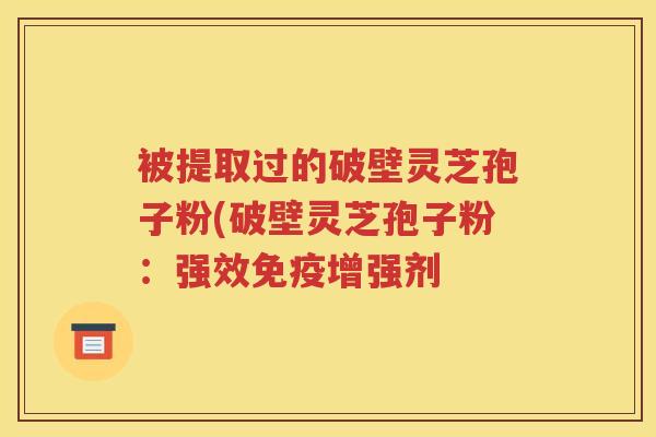 被提取过的破壁灵芝孢子粉(破壁灵芝孢子粉：强效免疫增强剂