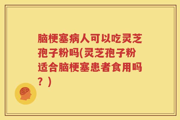 脑梗塞人可以吃灵芝孢子粉吗(灵芝孢子粉适合脑梗塞患者食用吗？)