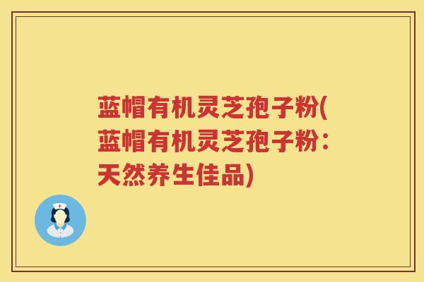 蓝帽有机灵芝孢子粉(蓝帽有机灵芝孢子粉：天然养生佳品)