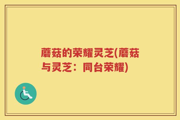 蘑菇的荣耀灵芝(蘑菇与灵芝:同台荣耀) 蘑菇的荣耀灵芝(蘑菇与灵芝:同台荣耀)