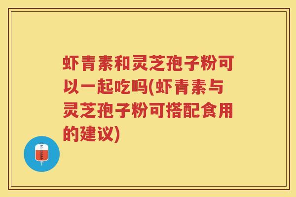 虾青素和灵芝孢子粉可以一起吃吗(虾青素与灵芝孢子粉可搭配食用的建议)