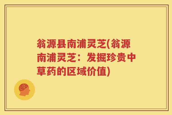 翁源县南浦灵芝(翁源南浦灵芝：发掘珍贵中草药的区域价值)