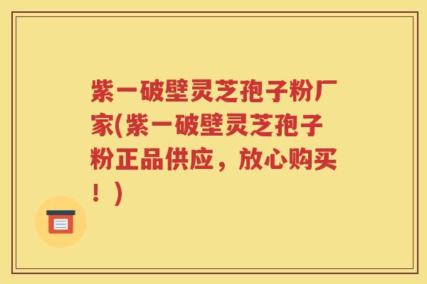 紫一破壁灵芝孢子粉厂家(紫一破壁灵芝孢子粉正品供应，放心购买！)