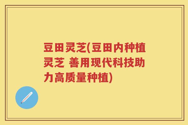 豆田灵芝(豆田内种植灵芝 善用现代科技助力高质量种植)