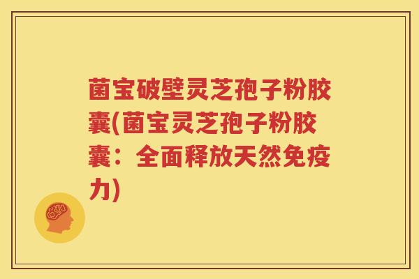 菌宝破壁灵芝孢子粉胶囊(菌宝灵芝孢子粉胶囊：全面释放天然免疫力)