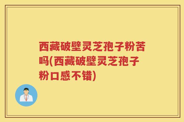西藏破壁灵芝孢子粉苦吗(西藏破壁灵芝孢子粉口感不错)